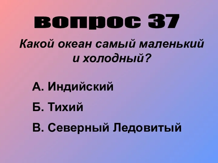 вопрос 37 Какой океан самый маленький и холодный? А. Индийский Б. Тихий В. Северный Ледовитый