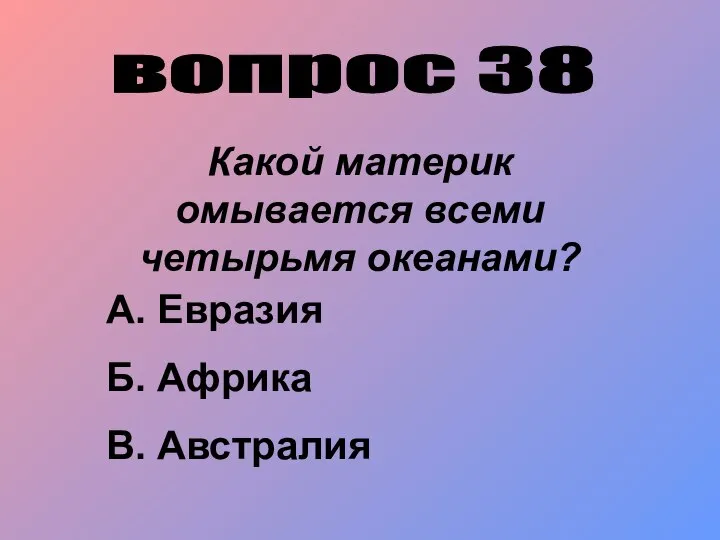 вопрос 38 Какой материк омывается всеми четырьмя океанами? А. Евразия Б. Африка В. Австралия