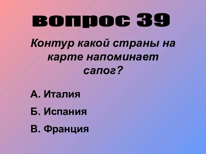 вопрос 39 Контур какой страны на карте напоминает сапог? А. Италия Б. Испания В. Франция