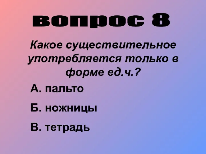 вопрос 8 Какое существительное употребляется только в форме ед.ч.? А. пальто Б. ножницы В. тетрадь