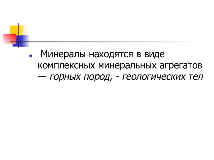 Минералы находятся в виде комплексных минеральных агрегатов — горных пород, - геологических тел