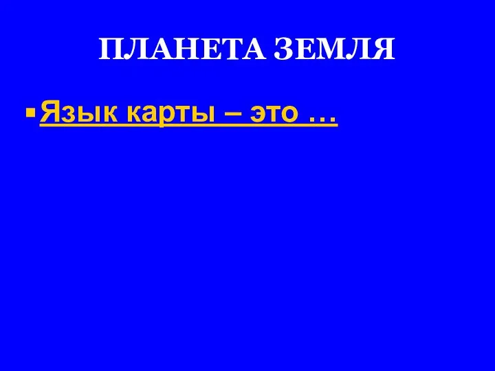 ПЛАНЕТА ЗЕМЛЯ Язык карты – это …