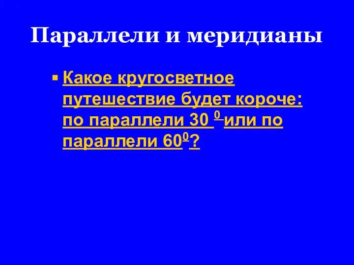 Параллели и меридианы Какое кругосветное путешествие будет короче: по параллели 30 0 или по параллели 600?