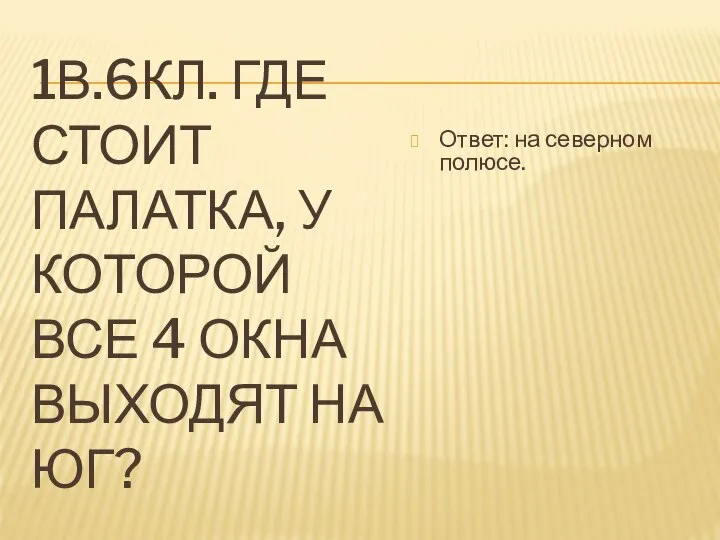 1В.6КЛ. ГДЕ СТОИТ ПАЛАТКА, У КОТОРОЙ ВСЕ 4 ОКНА ВЫХОДЯТ НА ЮГ? Ответ: на северном полюсе.