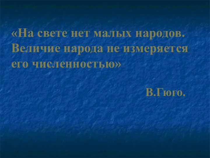 «На свете нет малых народов. Величие народа не измеряется его численностью» В.Гюго.