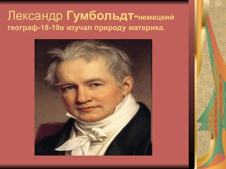 Лександр Гумбольдт-немецкий географ-18-19в изучал природу материка.