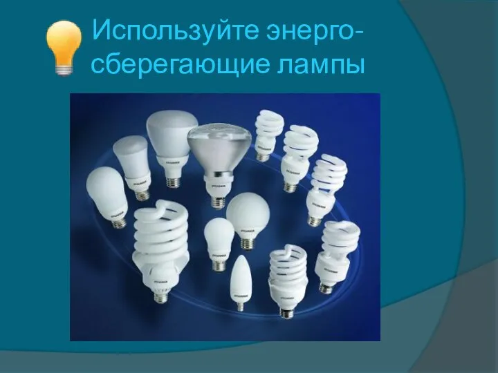 Используйте энерго- сберегающие лампы