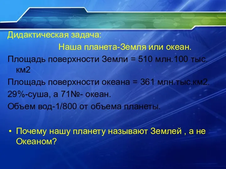 Дидактическая задача: Наша планета-Земля или океан. Площадь поверхности Земли = 510