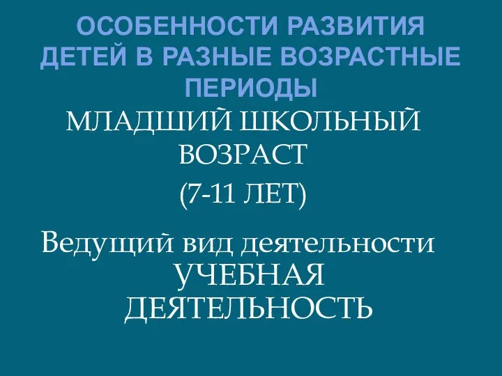 ОСОБЕННОСТИ РАЗВИТИЯ ДЕТЕЙ В РАЗНЫЕ ВОЗРАСТНЫЕ ПЕРИОДЫ МЛАДШИЙ ШКОЛЬНЫЙ ВОЗРАСТ (7-11