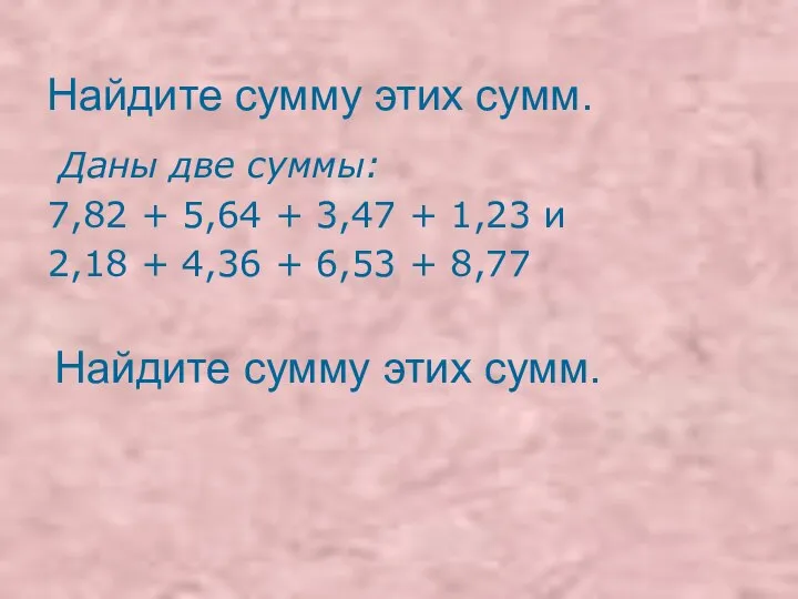 Найдите сумму этих сумм. Даны две суммы: 7,82 + 5,64 +