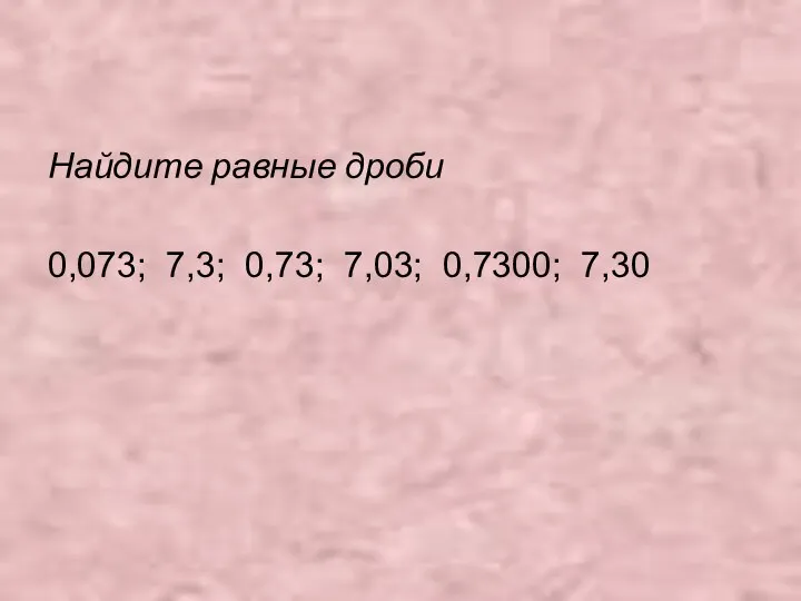 Найдите равные дроби 0,073; 7,3; 0,73; 7,03; 0,7300; 7,30