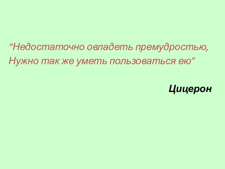 “Недостаточно овладеть премудростью, Нужно так же уметь пользоваться ею” Цицерон