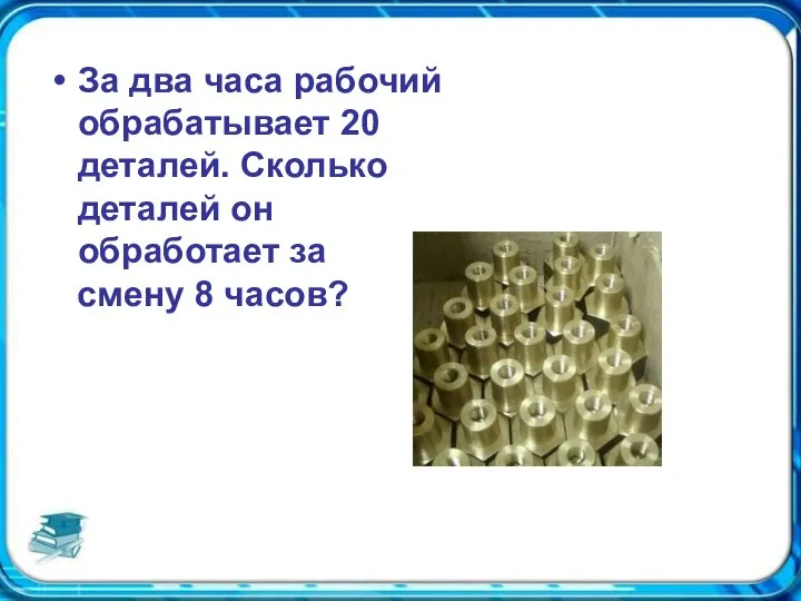 За два часа рабочий обрабатывает 20 деталей. Сколько деталей он обработает за смену 8 часов?