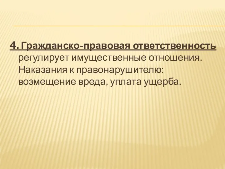 4. Гражданско-правовая ответственность регулирует имущественные отношения. Наказания к правонарушителю: возмещение вреда, уплата ущерба.