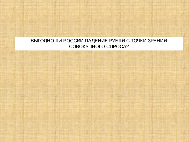 ВЫГОДНО ЛИ РОССИИ ПАДЕНИЕ РУБЛЯ С ТОЧКИ ЗРЕНИЯ СОВОКУПНОГО СПРОСА?