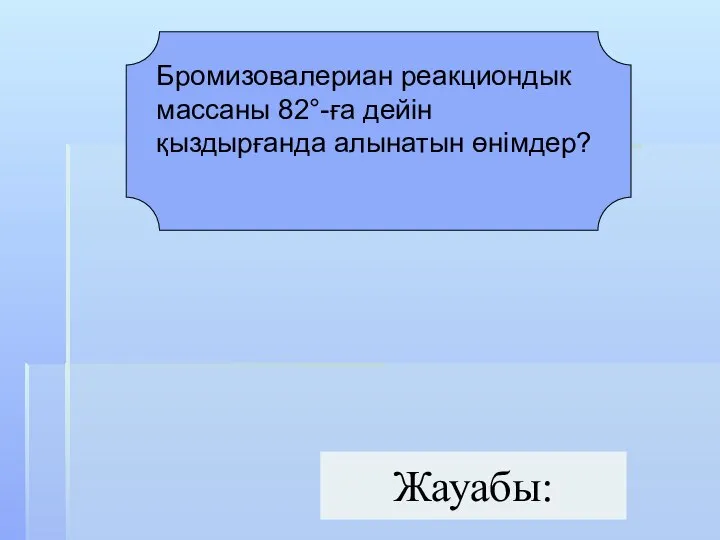 Жауабы: Бромизовалериан реакциондык массаны 82°-ға дейін қыздырғанда алынатын өнімдер?