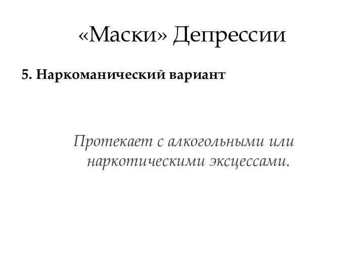 «Маски» Депрессии 5. Наркоманический вариант Протекает с алкогольными или наркотическими эксцессами.