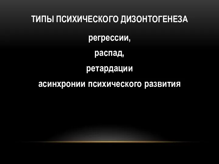 ТИПЫ ПСИХИЧЕСКОГО ДИЗОНТОГЕНЕЗА регрессии, распад, ретардации асинхронии психического развития