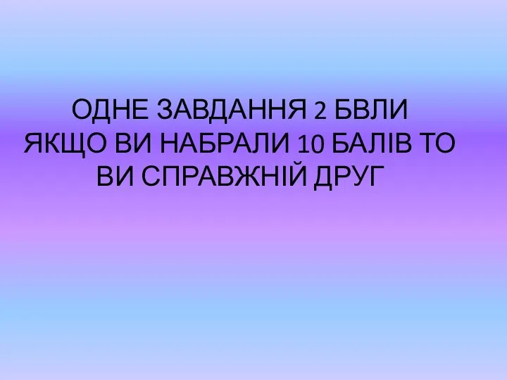 ОДНЕ ЗАВДАННЯ 2 БВЛИ ЯКЩО ВИ НАБРАЛИ 10 БАЛІВ ТО ВИ СПРАВЖНІЙ ДРУГ