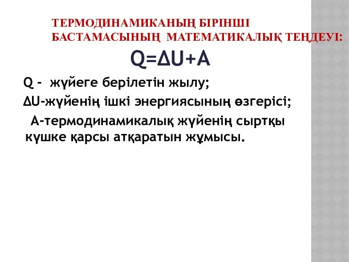 ТЕРМОДИНАМИКАНЫҢ БІРІНШІ БАСТАМАСЫНЫҢ МАТЕМАТИКАЛЫҚ ТЕҢДЕУІ: Q=∆U+A Q - жүйеге берілетін жылу;