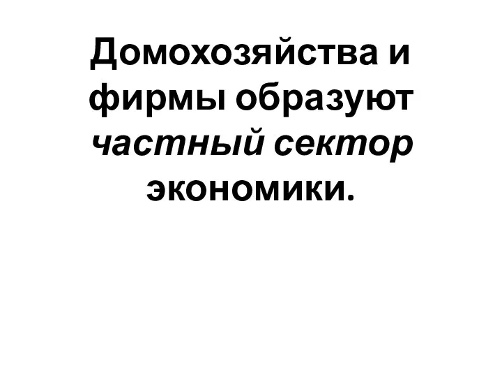 Домохозяйства и фирмы образуют частный сектор экономики.