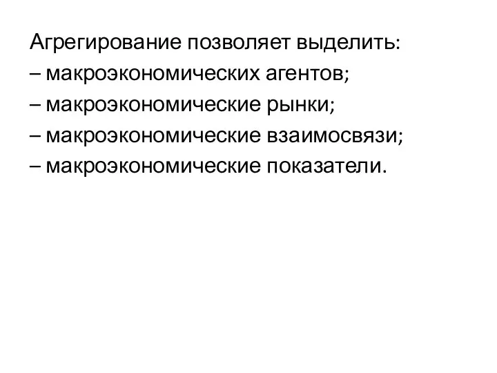 Агрегирование позволяет выделить: – макроэкономических агентов; – макроэкономические рынки; – макроэкономические взаимосвязи; – макроэкономические показатели.