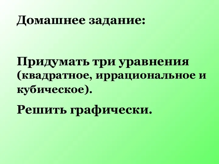 Домашнее задание: Придумать три уравнения (квадратное, иррациональное и кубическое). Решить графически.