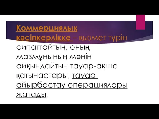 Коммерциялық кәсіпкерлікке – қызмет түрін сипаттайтын, оның мазмұнының мәнін айқындайтын тауар-ақша қатынастары, тауар-айырбастау операциялары жатады.