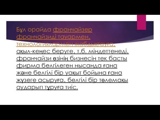 Бұл орайда франчайзер франчайзиді тауармен‚ технологиялармен жабдықтауға‚ ақыл-кеңес беруге‚ т.б. міндеттенеді‚