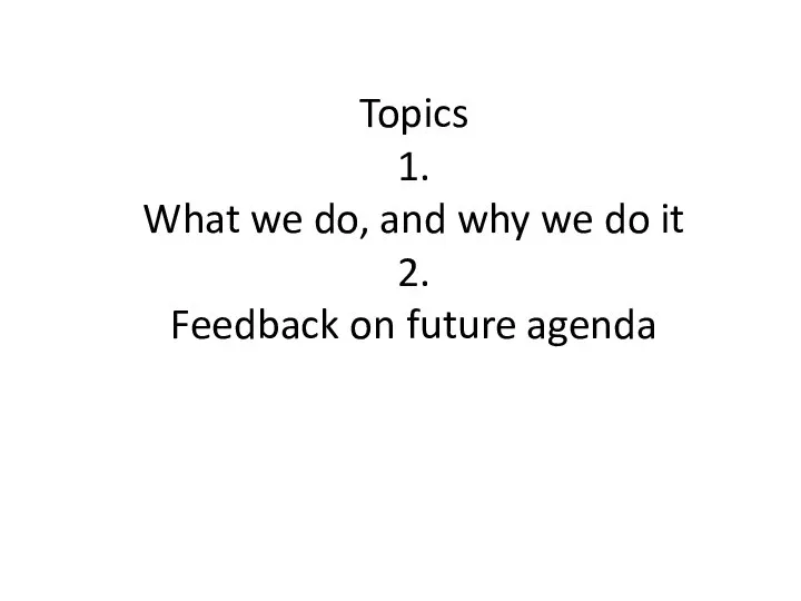 Topics 1. What we do, and why we do it 2. Feedback on future agenda