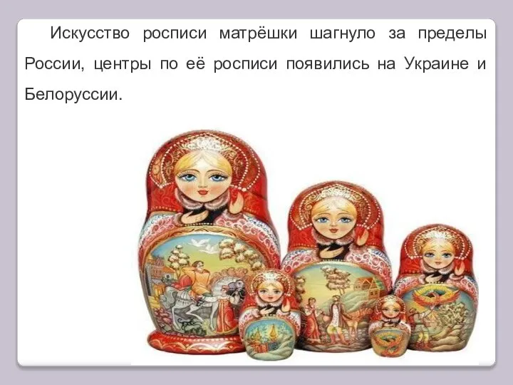 Искусство росписи матрёшки шагнуло за пределы России, центры по её росписи появились на Украине и Белоруссии.