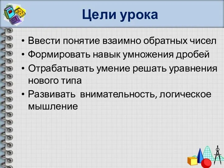 Цели урока Ввести понятие взаимно обратных чисел Формировать навык умножения дробей