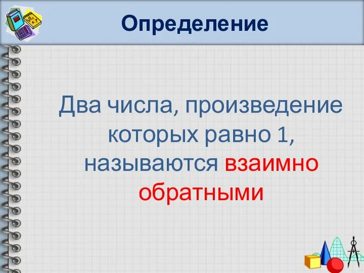 Определение Два числа, произведение которых равно 1, называются взаимно обратными