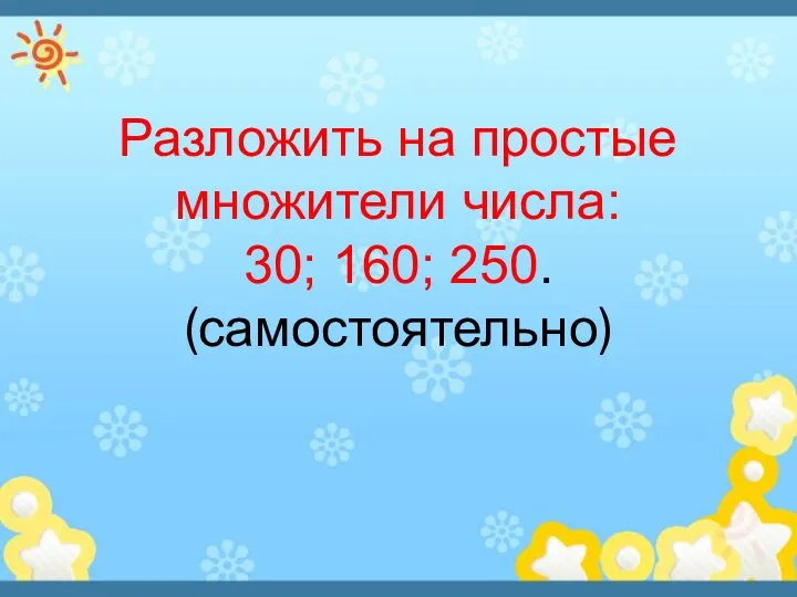 Разложить на простые множители числа: 30; 160; 250. (самостоятельно)