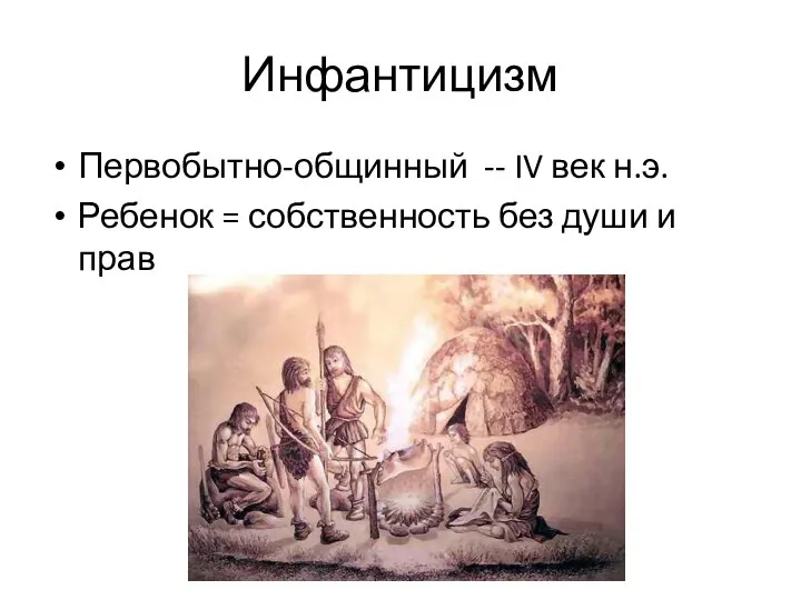 Инфантицизм Первобытно-общинный -- IV век н.э. Ребенок = собственность без души и прав