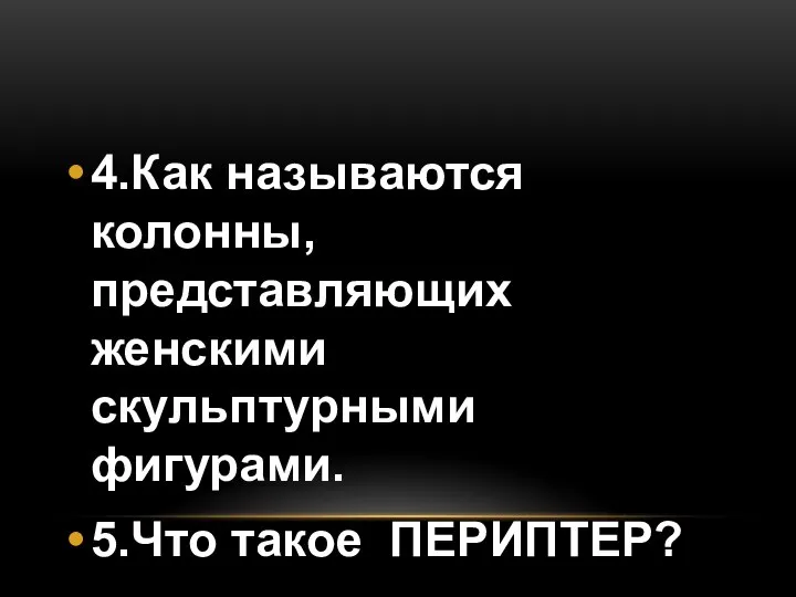 4.Как называются колонны, представляющих женскими скульптурными фигурами. 5.Что такое ПЕРИПТЕР?