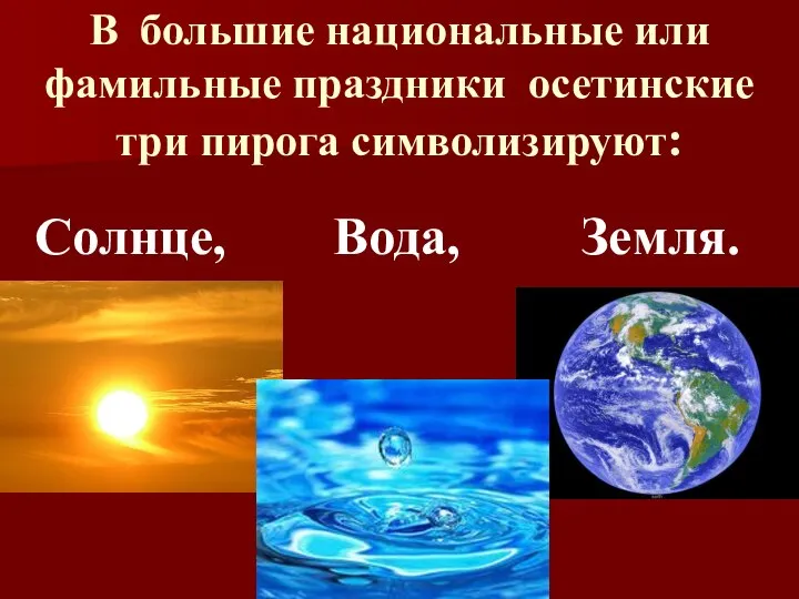 В большие национальные или фамильные праздники осетинские три пирога символизируют: Солнце, Вода, Земля.