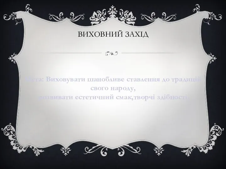 ВИХОВНИЙ ЗАХІД Мета: Виховувати шанобливе ставлення до традицій свого народу, розвивати естетичний смак,творчі здібності.