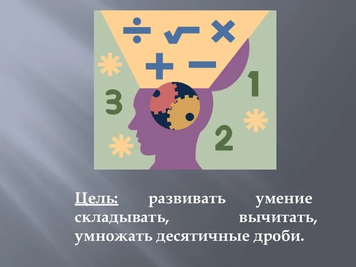 Цель: развивать умение складывать, вычитать, умножать десятичные дроби.