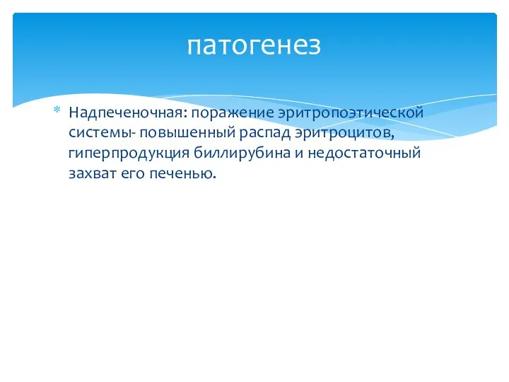 Надпеченочная: поражение эритропоэтической системы- повышенный распад эритроцитов, гиперпродукция биллирубина и недостаточный захват его печенью. патогенез