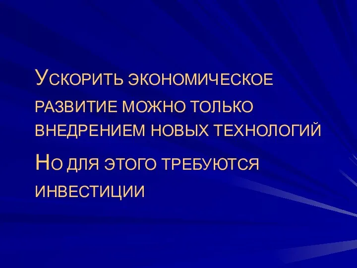 УСКОРИТЬ ЭКОНОМИЧЕСКОЕ РАЗВИТИЕ МОЖНО ТОЛЬКО ВНЕДРЕНИЕМ НОВЫХ ТЕХНОЛОГИЙ НО ДЛЯ ЭТОГО ТРЕБУЮТСЯ ИНВЕСТИЦИИ