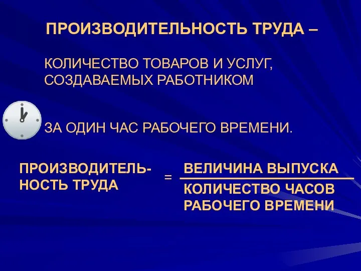 ПРОИЗВОДИТЕЛЬНОСТЬ ТРУДА – КОЛИЧЕСТВО ТОВАРОВ И УСЛУГ, СОЗДАВАЕМЫХ РАБОТНИКОМ ЗА ОДИН ЧАС РАБОЧЕГО ВРЕМЕНИ.