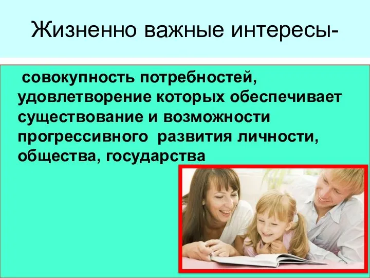 Жизненно важные интересы- совокупность потребностей, удовлетворение которых обеспечивает существование и возможности прогрессивного развития личности, общества, государства