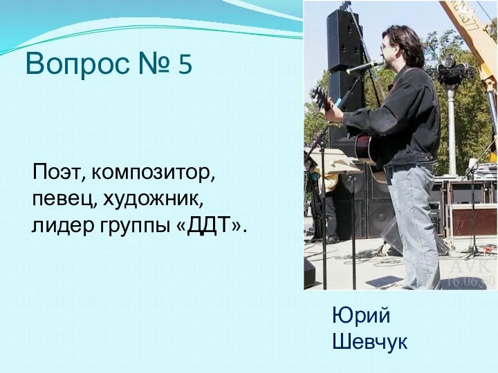 Вопрос № 5 Поэт, композитор, певец, художник, лидер группы «ДДТ». Юрий Шевчук