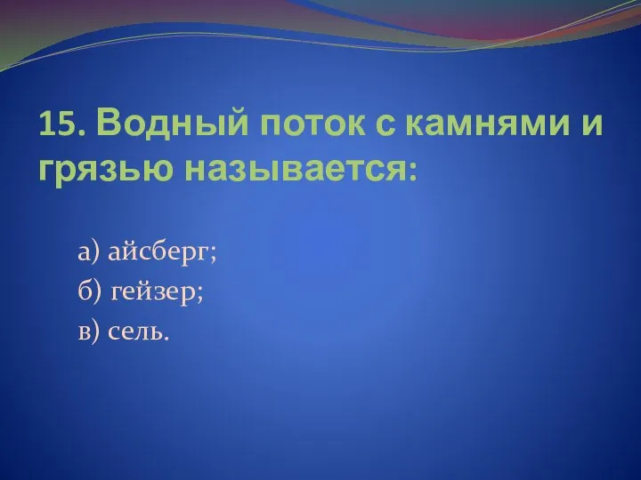 15. Водный поток с камнями и грязью называется: а) айсберг; б) гейзер; в) сель.