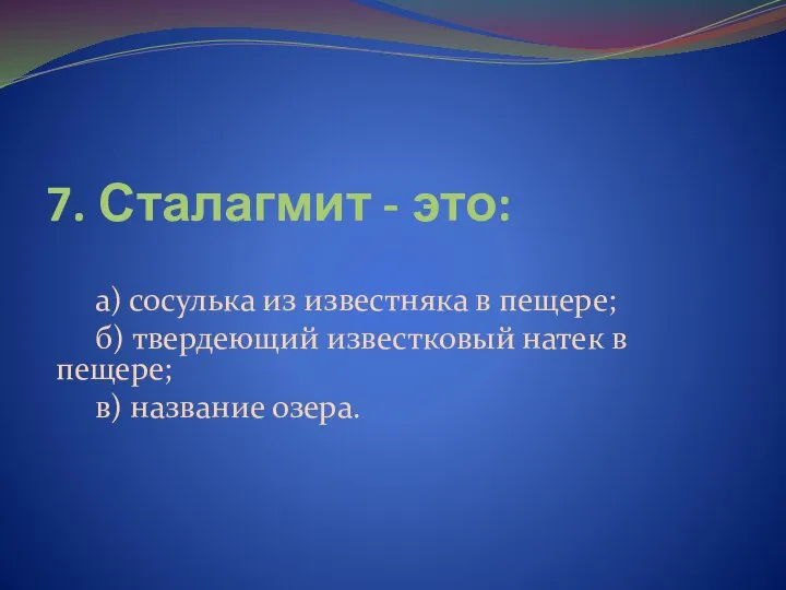 7. Сталагмит - это: а) сосулька из известняка в пещере; б)