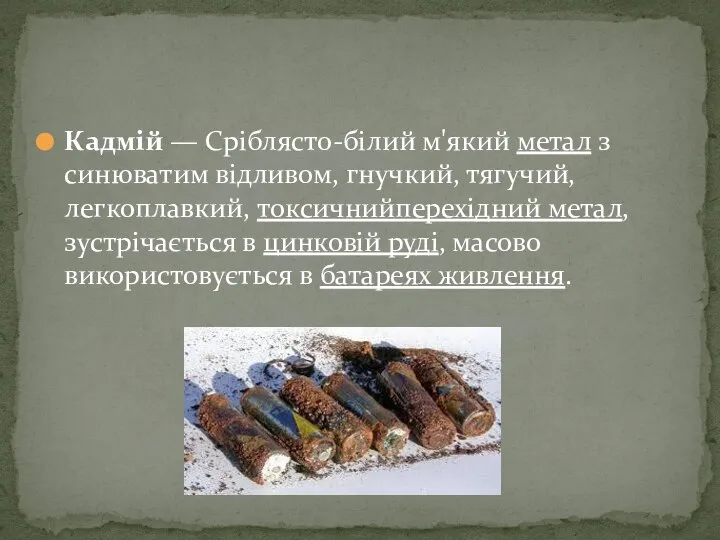 Кадмій — Сріблясто-білий м'який метал з синюватим відливом, гнучкий, тягучий, легкоплавкий,