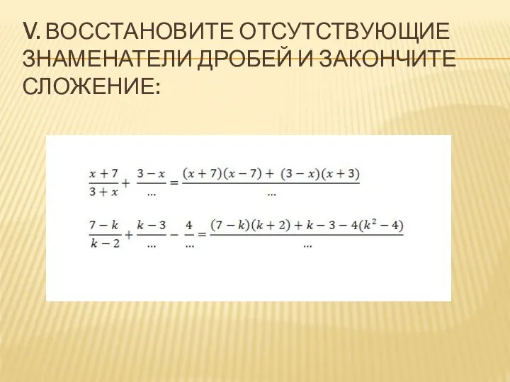 V. ВОССТАНОВИТЕ ОТСУТСТВУЮЩИЕ ЗНАМЕНАТЕЛИ ДРОБЕЙ И ЗАКОНЧИТЕ СЛОЖЕНИЕ: