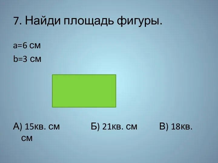 7. Найди площадь фигуры. a=6 см b=3 см А) 15кв. см