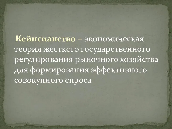 Кейнсианство – экономическая теория жесткого государственного регулирования рыночного хозяйства для формирования эффективного совокупного спроса